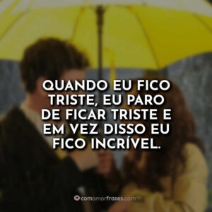 Quando eu fico triste, eu paro de ficar triste e em vez disso eu fico incrível.