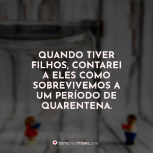 Quando tiver filhos, contarei a eles como sobrevivemos a um período de quarentena.