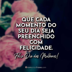 Que cada momento do seu dia seja preenchido com felicidade. Feliz Dia das Mulheres!