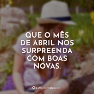 Que o mês de abril nos surpreenda com boas novas.
