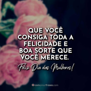 Que você consiga toda a felicidade e boa sorte que você merece. Feliz Dia das Mulheres!