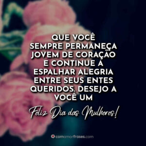 Que você sempre permaneça jovem de coração e continue a espalhar alegria entre seus entes queridos. Desejo a você um feliz Dia das Mulheres!