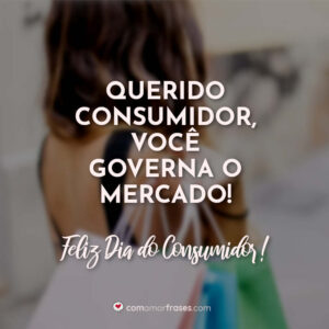 Querido consumidor, você governa o mercado! Feliz Dia do Consumidor!