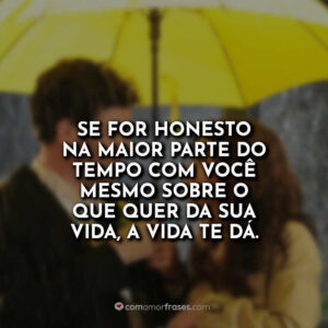 Se for honesto na maior parte do tempo com você mesmo sobre o que quer da sua vida, a vida te dá.