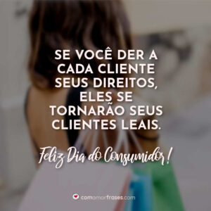 Se você der a cada cliente seus direitos, eles se tornarão seus clientes leais. Feliz Dia do Consumidor!