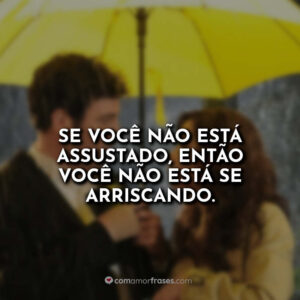 Se você não está assustado, então você não está se arriscando.