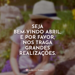 Seja bem-vindo abril, e por favor, nos traga grandes realizações.