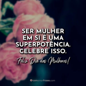Ser mulher em si é uma superpotência. Celebre isso. Feliz Dia das Mulheres!