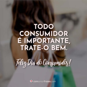 Todo consumidor é importante, trate-o bem. Feliz Dia do Consumidor!