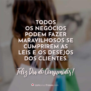 Todos os negócios podem fazer maravilhosos se cumprirem as leis e os desejos dos clientes. Feliz Dia do Consumidor!