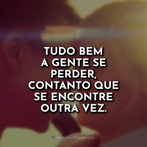 Tudo bem a gente se perder, contanto que se encontre outra vez.