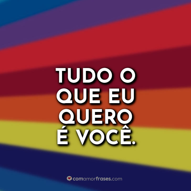 Tudo o que eu quero é você. » Com Amor, Frases Tudo o que eu quero é você. » Com Amor, Frases