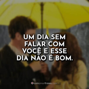 Um dia sem falar com você e esse dia não é bom.