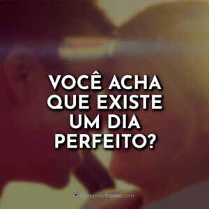 Você acha que existe um dia perfeito?