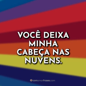 Você deixa minha cabeça nas nuvens.