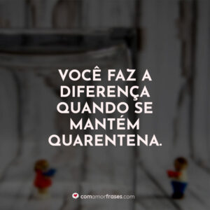 Você faz a diferença quando se mantém quarentena.