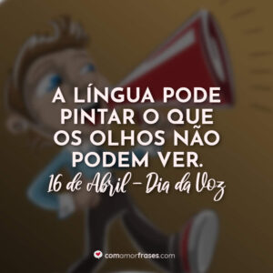 A língua pode pintar o que os olhos não podem ver. 16 de Abril, Dia da Voz.