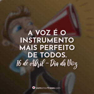 A voz é o instrumento mais perfeito de todos. 16 de Abril, Dia da Voz.