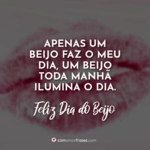 Apenas um beijo faz o meu dia, um beijo toda manhã ilumina o dia. Feliz Dia do Beijo!