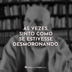 Às vezes, sinto como se estivesse desmoronando.