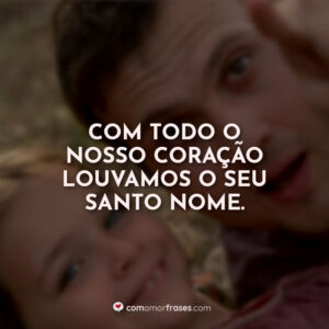 Com todo o nosso coração louvamos o Seu santo nome.