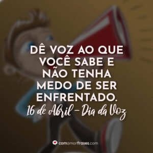 Dê voz ao que você sabe e não tenha medo de ser enfrentado. 16 de Abril, Dia da Voz.