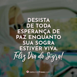Desista de toda esperança de paz enquanto sua sogra estiver viva. Feliz Dia da Sogra!