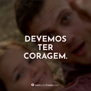 Devemos ter coragem.