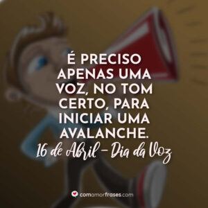 É preciso apenas uma voz, no tom certo, para iniciar uma avalanche. 16 de Abril, Dia da Voz.
