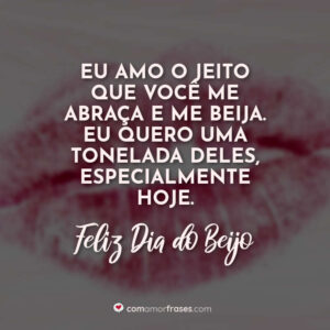 Eu amo o jeito que você me abraça e me beija. Eu quero uma tonelada deles, especialmente hoje. Feliz Dia do Beijo!