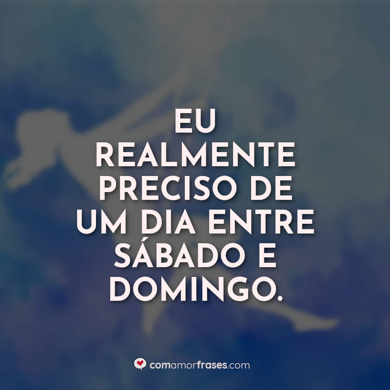 Frases de Sábado Engraçadas: Eu realmente preciso.