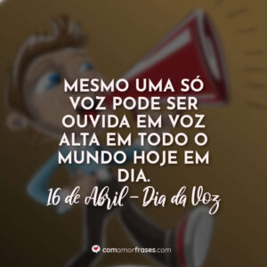 Mesmo uma só voz pode ser ouvida em voz alta em todo o mundo hoje em dia. 16 de Abril, Dia da Voz.