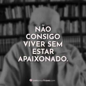 Não consigo viver sem estar apaixonado.