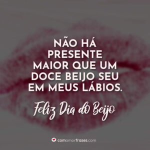 Não há presente maior que um doce beijo seu em meus lábios. Feliz Dia do Beijo!
