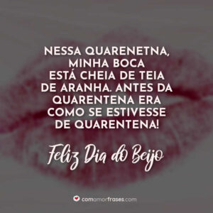 Nessa quarentena, minha boca está cheia de teia de aranha. Antes da quarentena era como se estivesse de quarentena! Feliz Dia do Beijo!