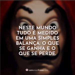 Neste mundo tudo é medido em uma simples balança: o que se ganha e o que se perde.