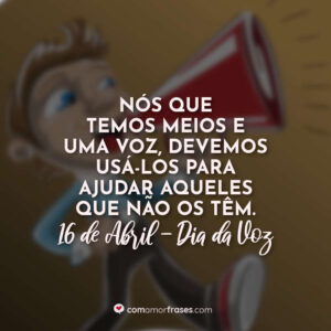 Nós que temos meios e uma voz, devemos usá-los para ajudar aqueles que não os têm. 16 de Abril, Dia da Voz.