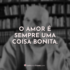 O amor é sempre uma coisa bonita.