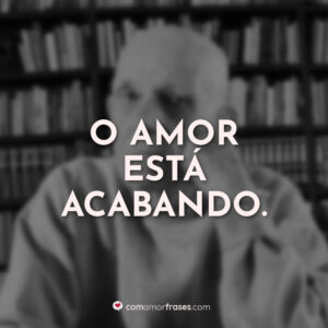 O amor está acabando.