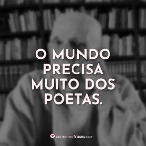 O mundo precisa muito dos poetas.