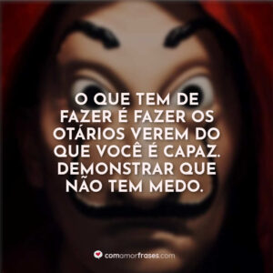 O que tem de fazer é fazer os otários verem do que você é capaz. Demonstrar que não tem medo.