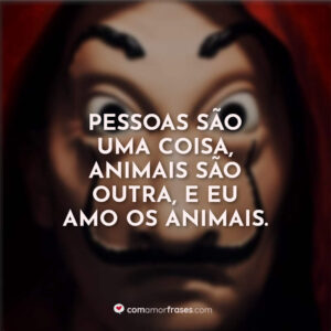 Pessoas são uma coisa, animais são outra, e eu amo os animais.