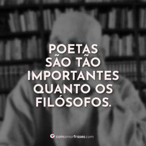 Poetas são tão importantes quanto os filósofos.