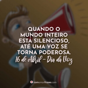 Quando o mundo inteiro está silencioso, até uma voz se torna poderosa. 16 de Abril, Dia da Voz.