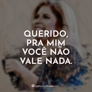 Querido, pra mim você não vale nada.