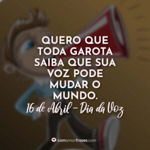 Quero que toda garota saiba que sua voz pode mudar o mundo. 16 de Abril, Dia da Voz.