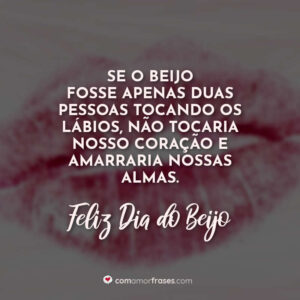 Se o beijo fosse apenas duas pessoas tocando os lábios, não tocaria nosso coração e amarraria nossas almas. Feliz Dia do Beijo!