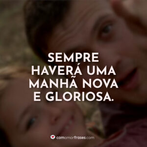 Sempre haverá uma manhã nova e gloriosa.
