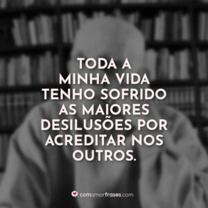 Toda a minha vida tenho sofrido as maiores desilusões por acreditar nos outros.