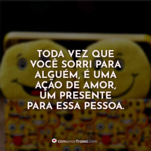 Toda vez que você sorri para alguém, é uma ação de amor, um presente para essa pessoa.